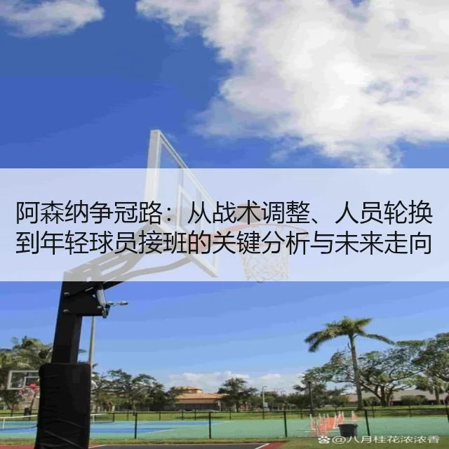 阿森纳争冠路：从战术调整、人员轮换到年轻球员接班的关键分析与未来走向