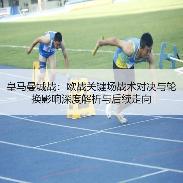 皇马曼城战：欧战关键场战术对决与轮换影响深度解析与后续走向