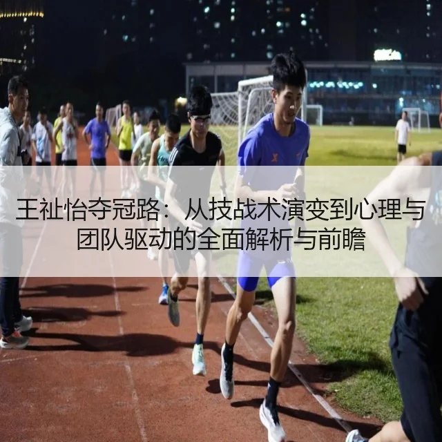 王祉怡夺冠路：从技战术演变到心理与团队驱动的全面解析与前瞻